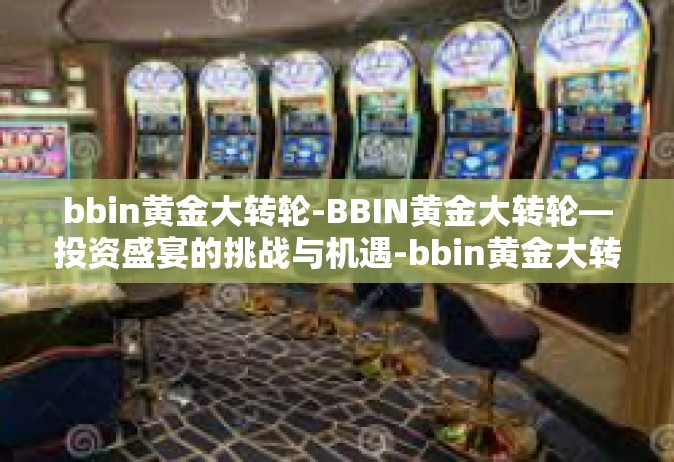 bbin黄金大转轮-BBIN黄金大转轮—投资盛宴的挑战与机遇-bbin黄金大转轮