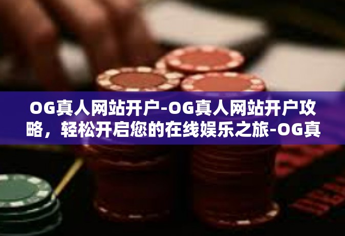 OG真人网站开户-OG真人网站开户攻略，轻松开启您的在线娱乐之旅-OG真人网站开户