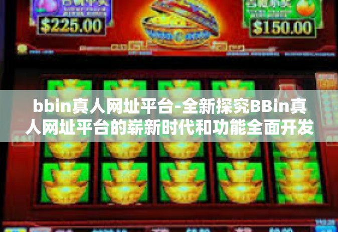 bbin真人网址平台-全新探究BBin真人网址平台的崭新时代和功能全面开发解决方案历程-bbin真人网址平台
