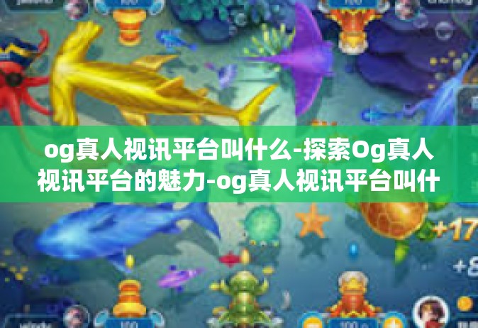 og真人视讯平台叫什么-探索Og真人视讯平台的魅力-og真人视讯平台叫什么