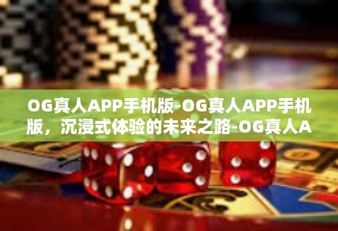 OG真人APP手机版-OG真人APP手机版，沉浸式体验的未来之路-OG真人APP手机版