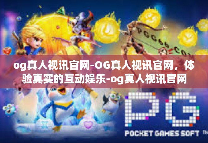 og真人视讯官网-OG真人视讯官网，体验真实的互动娱乐-og真人视讯官网