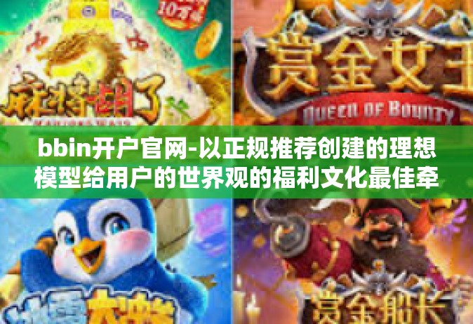 bbin开户官网-以正规推荐创建的理想模型给用户的世界观的福利文化最佳牵引力作本文结构的体会官有效研习而来的bbin开户官网文章。以下是我为您准备的关于bbin开户官网的文章。bbin开户官网