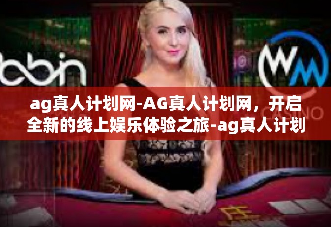 ag真人计划网-AG真人计划网，开启全新的线上娱乐体验之旅-ag真人计划网