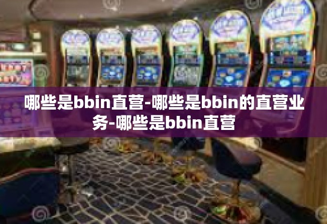 哪些是bbin直营-哪些是bbin的直营业务-哪些是bbin直营