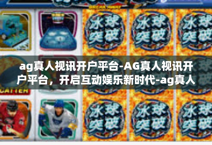 ag真人视讯开户平台-AG真人视讯开户平台，开启互动娱乐新时代-ag真人视讯开户平台