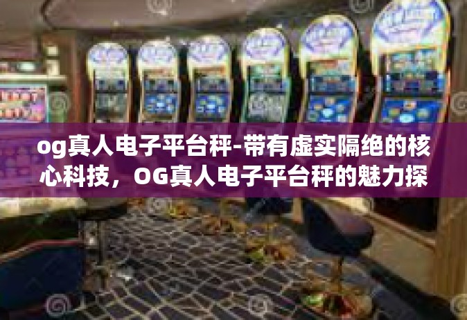 og真人电子平台秤-带有虚实隔绝的核心科技，OG真人电子平台秤的魅力探索-og真人电子平台秤