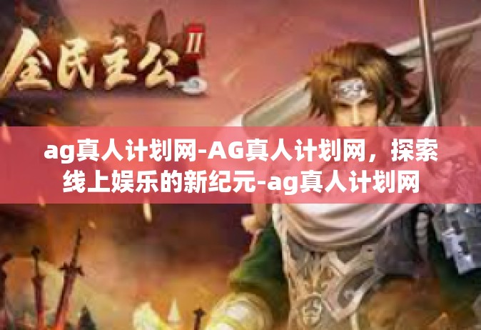 ag真人计划网-AG真人计划网，探索线上娱乐的新纪元-ag真人计划网