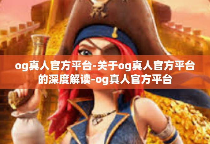 og真人官方平台-关于og真人官方平台的深度解读-og真人官方平台