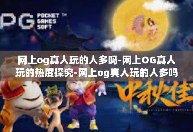 网上og真人玩的人多吗-网上OG真人玩的热度探究-网上og真人玩的人多吗