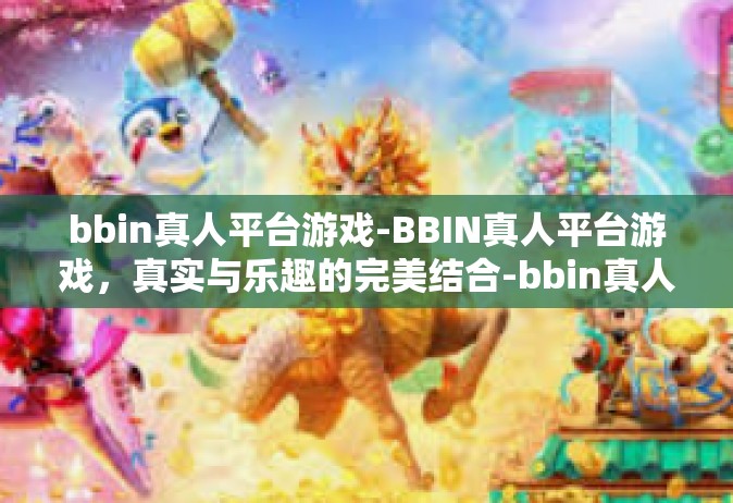 bbin真人平台游戏-BBIN真人平台游戏，真实与乐趣的完美结合-bbin真人平台游戏
