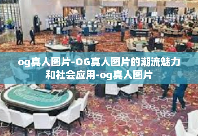 og真人图片-OG真人图片的潮流魅力和社会应用-og真人图片
