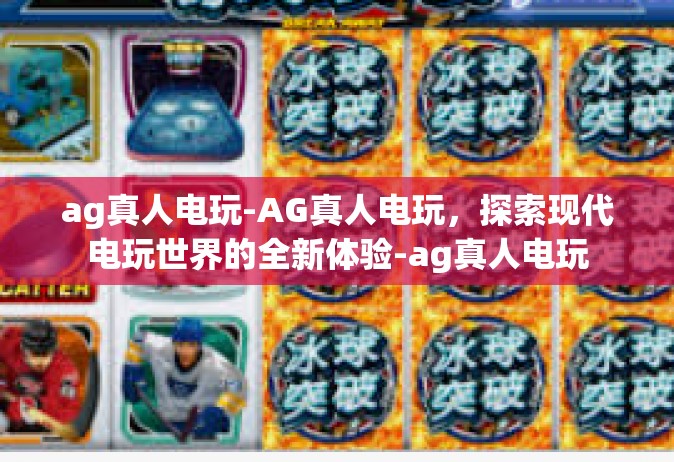 ag真人电玩-AG真人电玩，探索现代电玩世界的全新体验-ag真人电玩