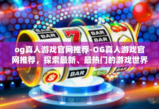 og真人游戏官网推荐-OG真人游戏官网推荐，探索最新、最热门的游戏世界-og真人游戏官网推荐