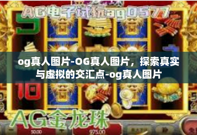 og真人图片-OG真人图片，探索真实与虚拟的交汇点-og真人图片