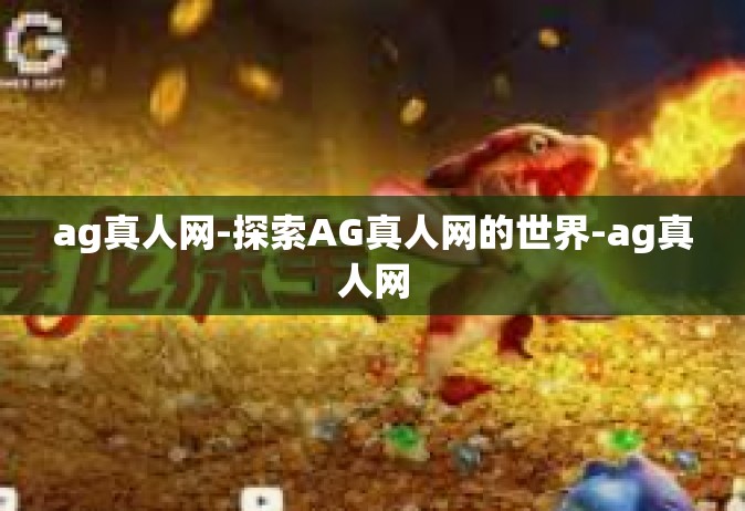 ag真人网-探索AG真人网的世界-ag真人网