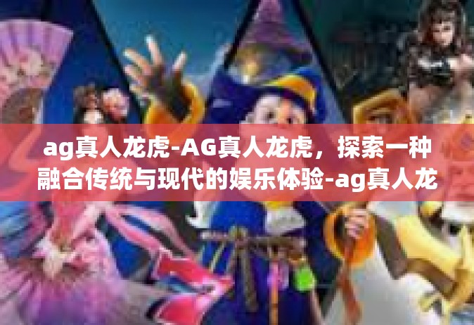 ag真人龙虎-AG真人龙虎，探索一种融合传统与现代的娱乐体验-ag真人龙虎