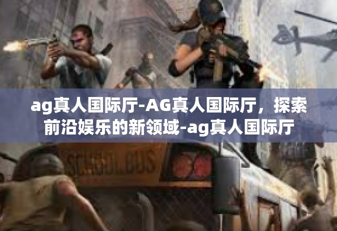 ag真人国际厅-AG真人国际厅，探索前沿娱乐的新领域-ag真人国际厅