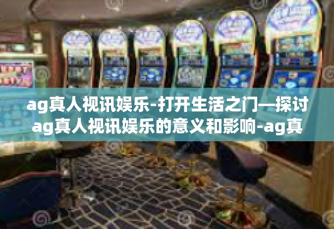 ag真人视讯娱乐-打开生活之门—探讨ag真人视讯娱乐的意义和影响-ag真人视讯娱乐