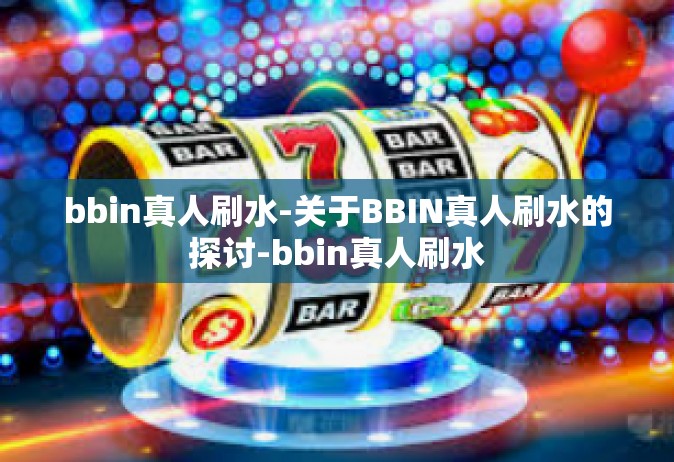 bbin真人刷水-关于BBIN真人刷水的探讨-bbin真人刷水