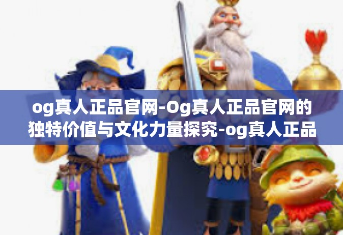 og真人正品官网-Og真人正品官网的独特价值与文化力量探究-og真人正品官网