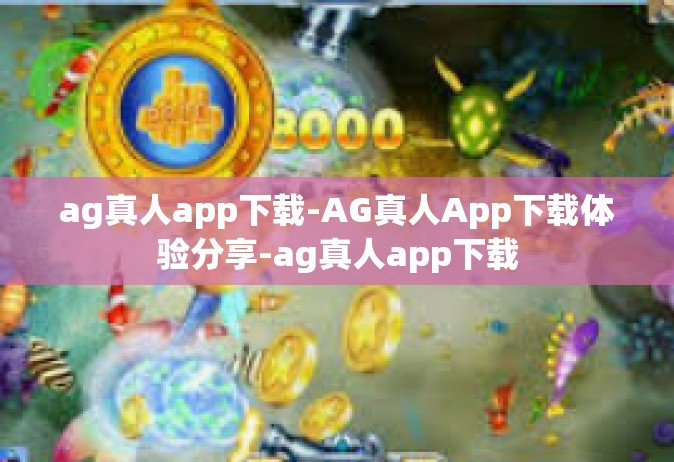 ag真人app下载-AG真人App下载体验分享-ag真人app下载