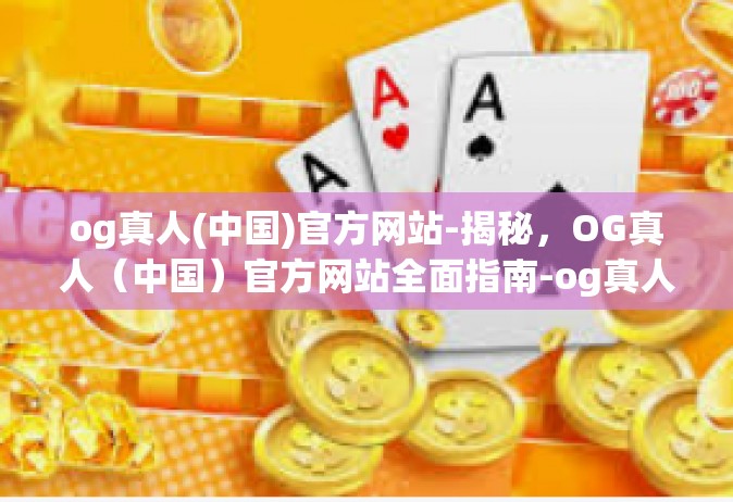 og真人(中国)官方网站-揭秘，OG真人（中国）官方网站全面指南-og真人(中国)官方网站