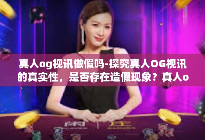 真人og视讯做假吗-探究真人OG视讯的真实性，是否存在造假现象？真人og视讯做假吗