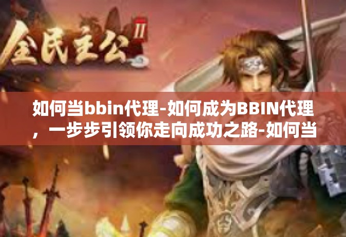 如何当bbin代理-如何成为BBIN代理，一步步引领你走向成功之路-如何当bbin代理