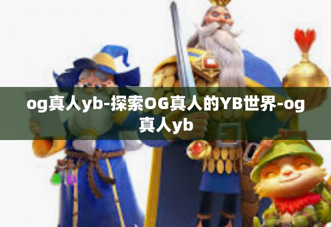 og真人yb-探索OG真人的YB世界-og真人yb