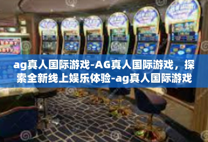 ag真人国际游戏-AG真人国际游戏，探索全新线上娱乐体验-ag真人国际游戏