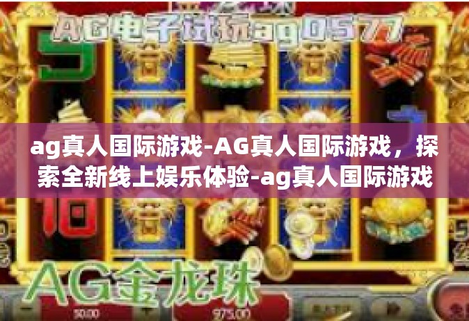 ag真人国际游戏-AG真人国际游戏，探索全新线上娱乐体验-ag真人国际游戏
