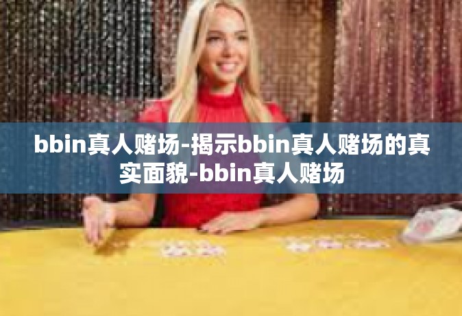 bbin真人赌场-揭示bbin真人赌场的真实面貌-bbin真人赌场