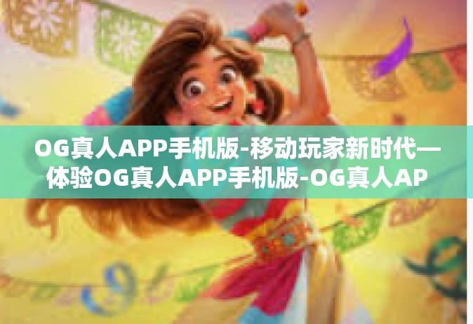 OG真人APP手机版-移动玩家新时代—体验OG真人APP手机版-OG真人APP手机版