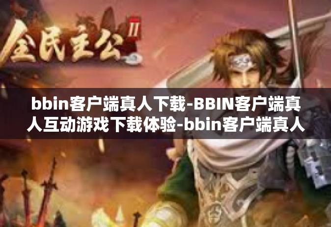 bbin客户端真人下载-BBIN客户端真人互动游戏下载体验-bbin客户端真人下载