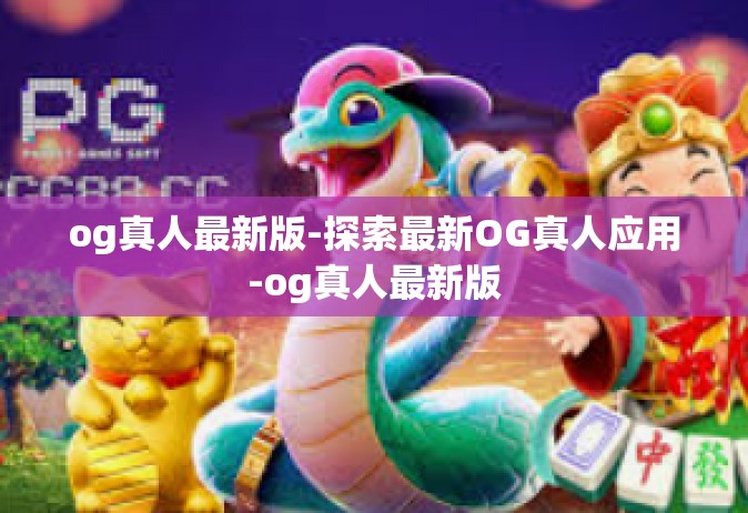 og真人最新版-探索最新OG真人应用-og真人最新版
