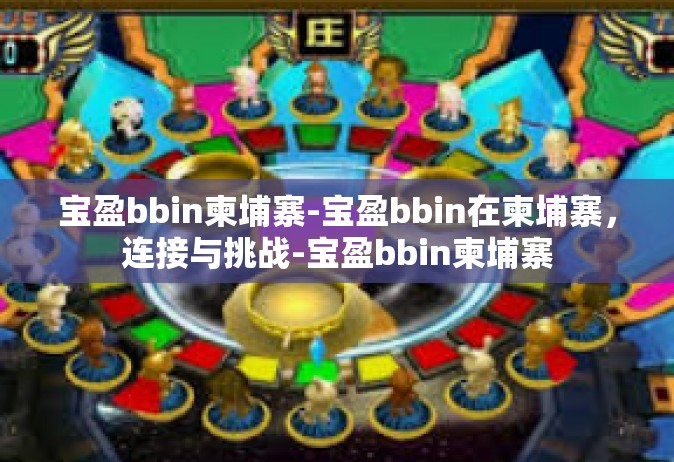 宝盈bbin柬埔寨-宝盈bbin在柬埔寨，连接与挑战-宝盈bbin柬埔寨