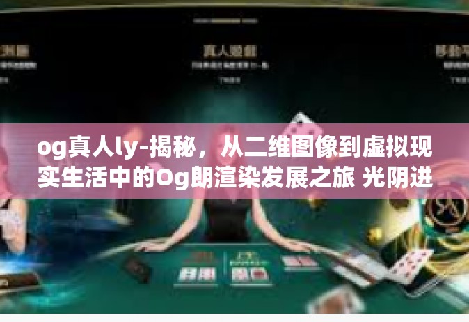 og真人ly-揭秘，从二维图像到虚拟现实生活中的Og朗渲染发展之旅 光阴进入现实世界以及当悖油之源og真人ly的探索-og真人ly