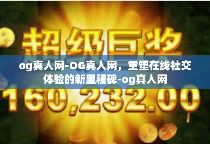 og真人网-OG真人网，重塑在线社交体验的新里程碑-og真人网