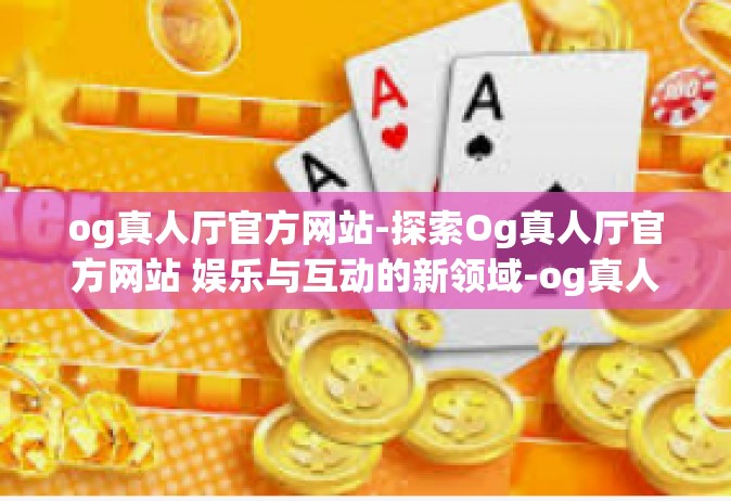 og真人厅官方网站-探索Og真人厅官方网站 娱乐与互动的新领域-og真人厅官方网站