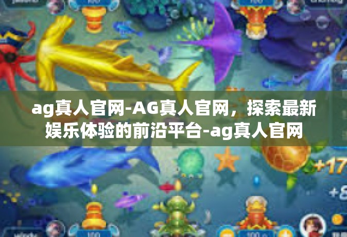 ag真人官网-AG真人官网，探索最新娱乐体验的前沿平台-ag真人官网