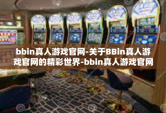 bbin真人游戏官网-关于BBin真人游戏官网的精彩世界-bbin真人游戏官网