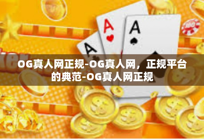 OG真人网正规-OG真人网，正规平台的典范-OG真人网正规
