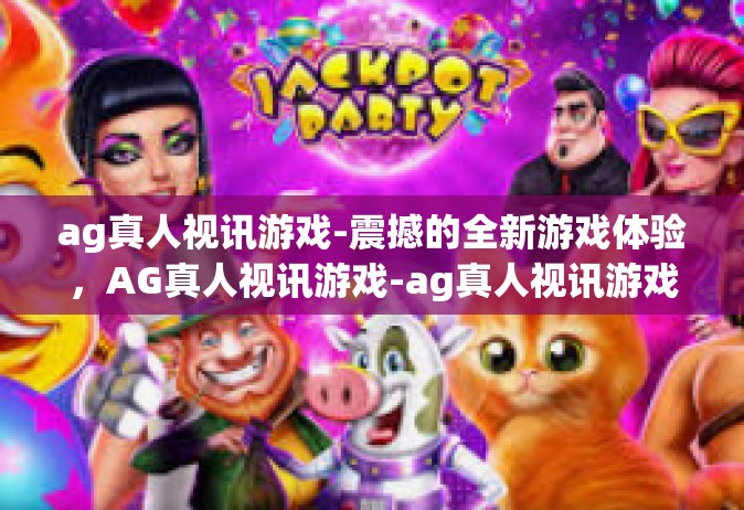 ag真人视讯游戏-震撼的全新游戏体验，AG真人视讯游戏-ag真人视讯游戏