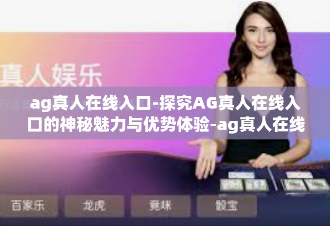ag真人在线入口-探究AG真人在线入口的神秘魅力与优势体验-ag真人在线入口