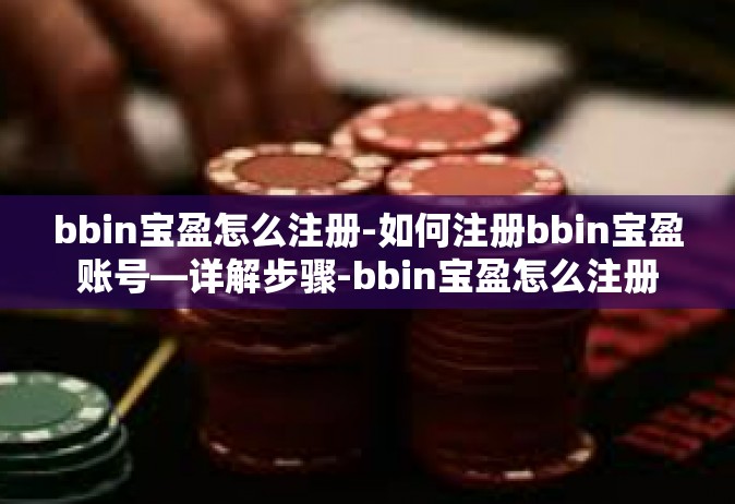 bbin宝盈怎么注册-如何注册bbin宝盈账号—详解步骤-bbin宝盈怎么注册