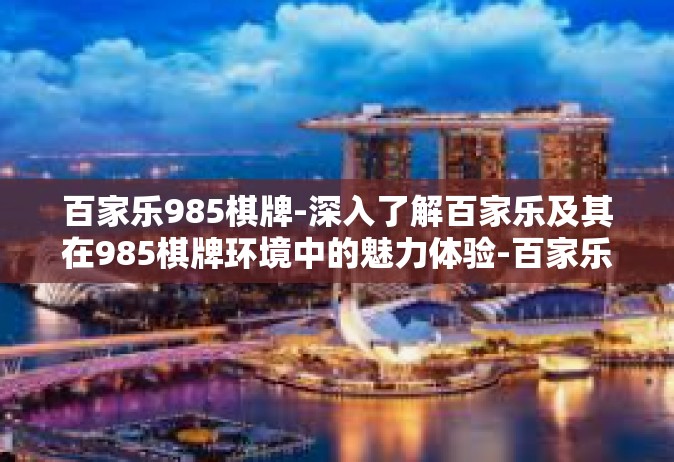 百家乐985棋牌-深入了解百家乐及其在985棋牌环境中的魅力体验-百家乐985棋牌