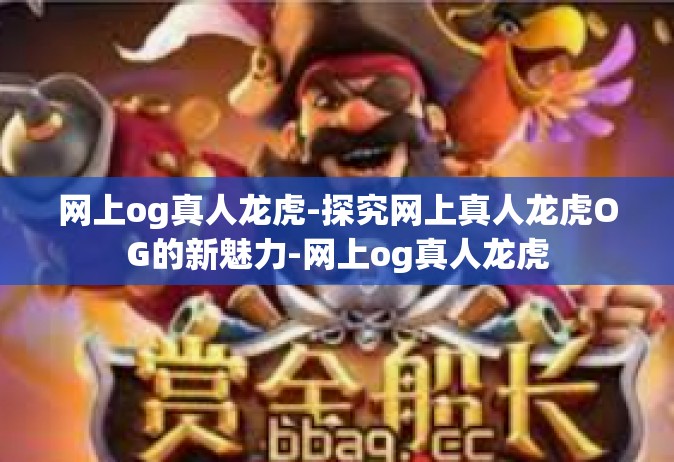 网上og真人龙虎-探究网上真人龙虎OG的新魅力-网上og真人龙虎