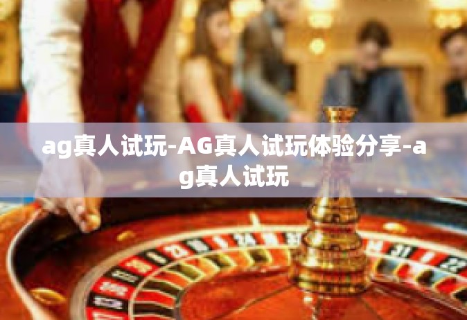 ag真人试玩-AG真人试玩体验分享-ag真人试玩