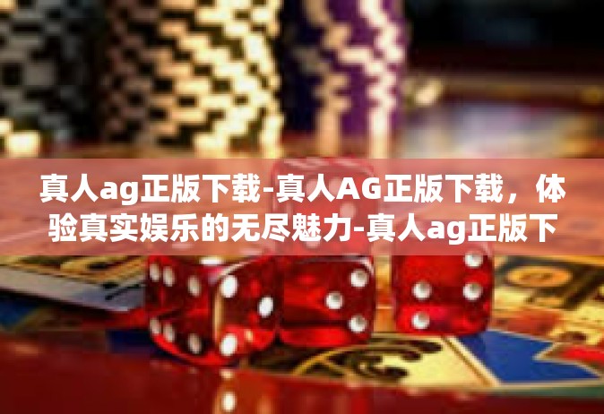 真人ag正版下载-真人AG正版下载，体验真实娱乐的无尽魅力-真人ag正版下载